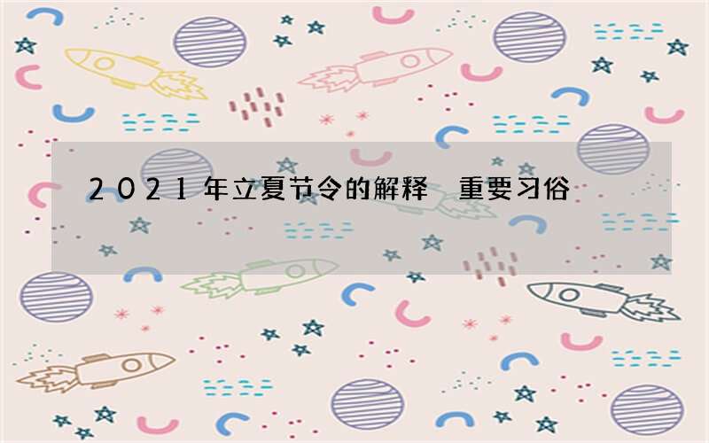 2021年立夏节令的解释 重要习俗